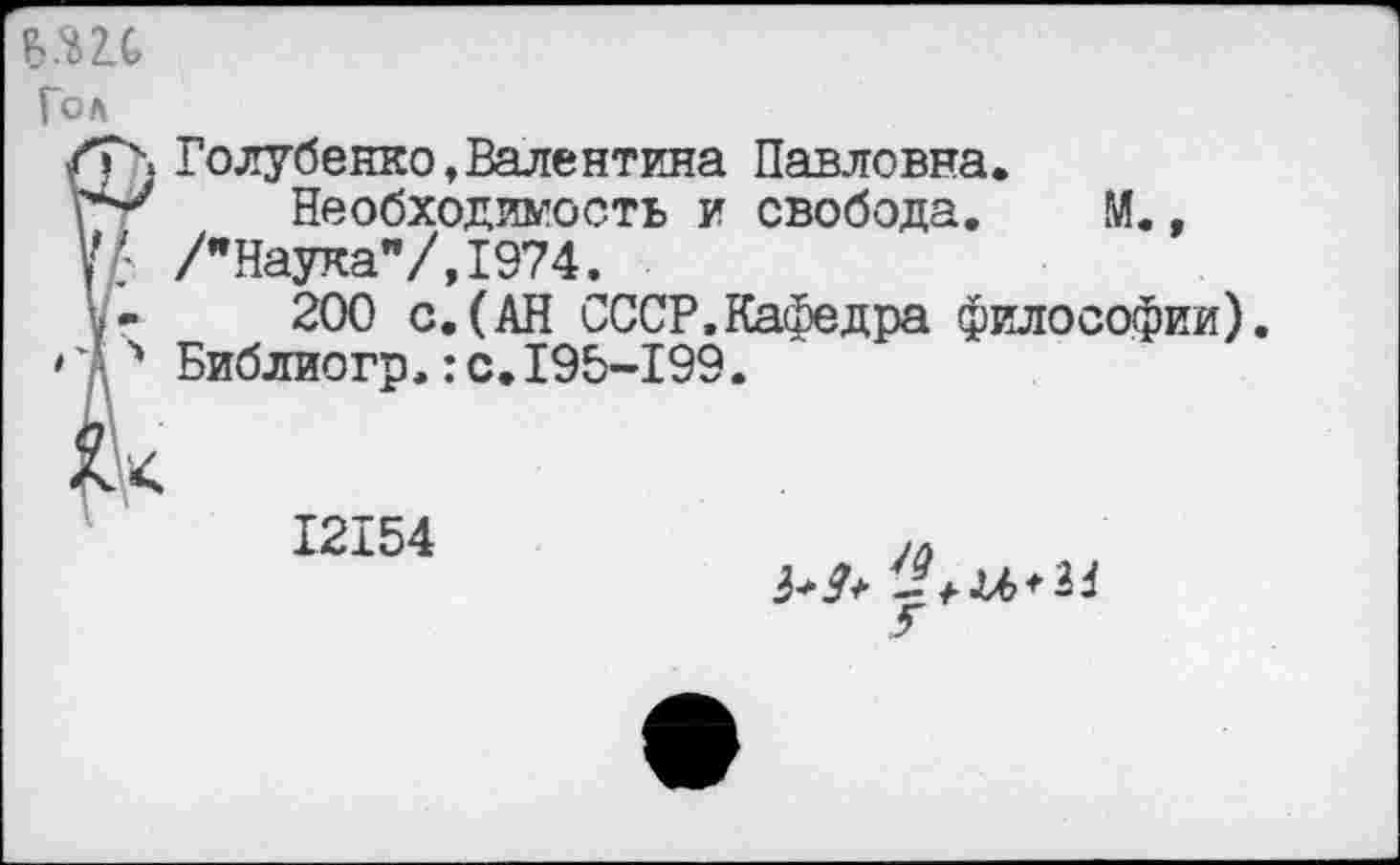 ﻿
Гол
Голубенко»Валентина Павловна.
Необходимость и свобода. М., /"Наука"/,1974.
200 с.(АН СССР.Кафедра философии) Библиогр.:с.195-199.
12154
У